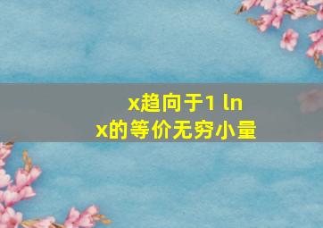 x趋向于1 lnx的等价无穷小量